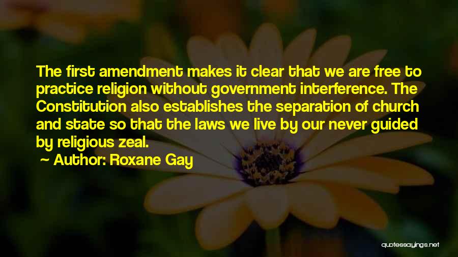 Roxane Gay Quotes: The First Amendment Makes It Clear That We Are Free To Practice Religion Without Government Interference. The Constitution Also Establishes
