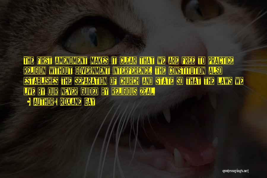 Roxane Gay Quotes: The First Amendment Makes It Clear That We Are Free To Practice Religion Without Government Interference. The Constitution Also Establishes