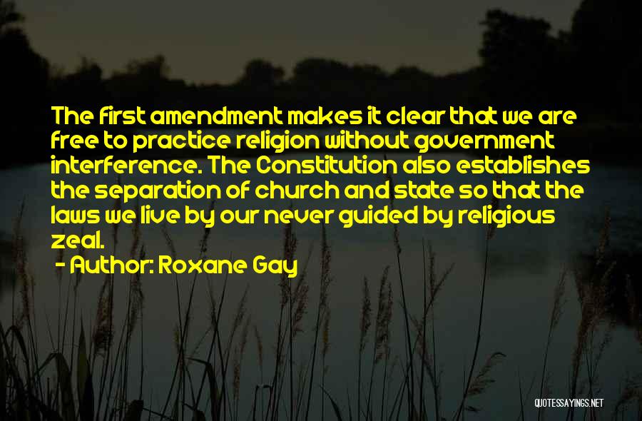 Roxane Gay Quotes: The First Amendment Makes It Clear That We Are Free To Practice Religion Without Government Interference. The Constitution Also Establishes