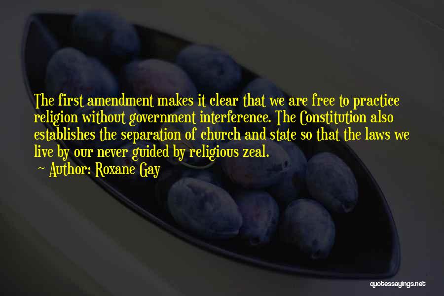 Roxane Gay Quotes: The First Amendment Makes It Clear That We Are Free To Practice Religion Without Government Interference. The Constitution Also Establishes