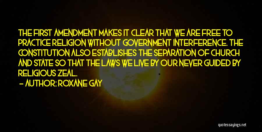 Roxane Gay Quotes: The First Amendment Makes It Clear That We Are Free To Practice Religion Without Government Interference. The Constitution Also Establishes