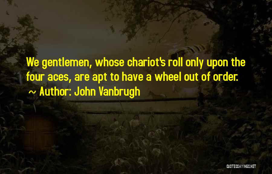 John Vanbrugh Quotes: We Gentlemen, Whose Chariot's Roll Only Upon The Four Aces, Are Apt To Have A Wheel Out Of Order.