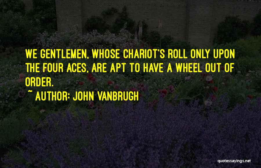 John Vanbrugh Quotes: We Gentlemen, Whose Chariot's Roll Only Upon The Four Aces, Are Apt To Have A Wheel Out Of Order.