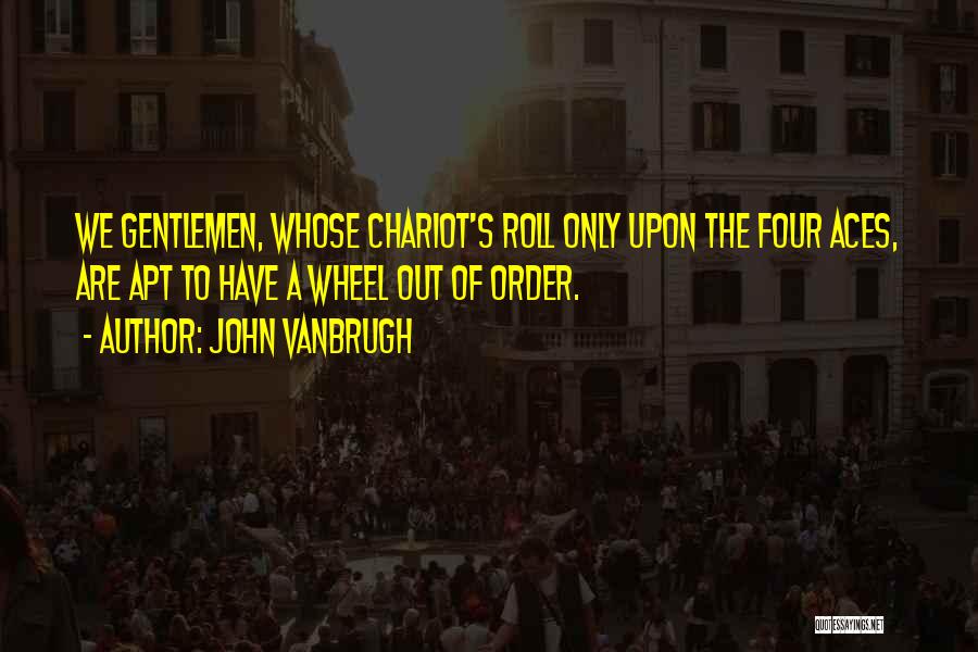 John Vanbrugh Quotes: We Gentlemen, Whose Chariot's Roll Only Upon The Four Aces, Are Apt To Have A Wheel Out Of Order.