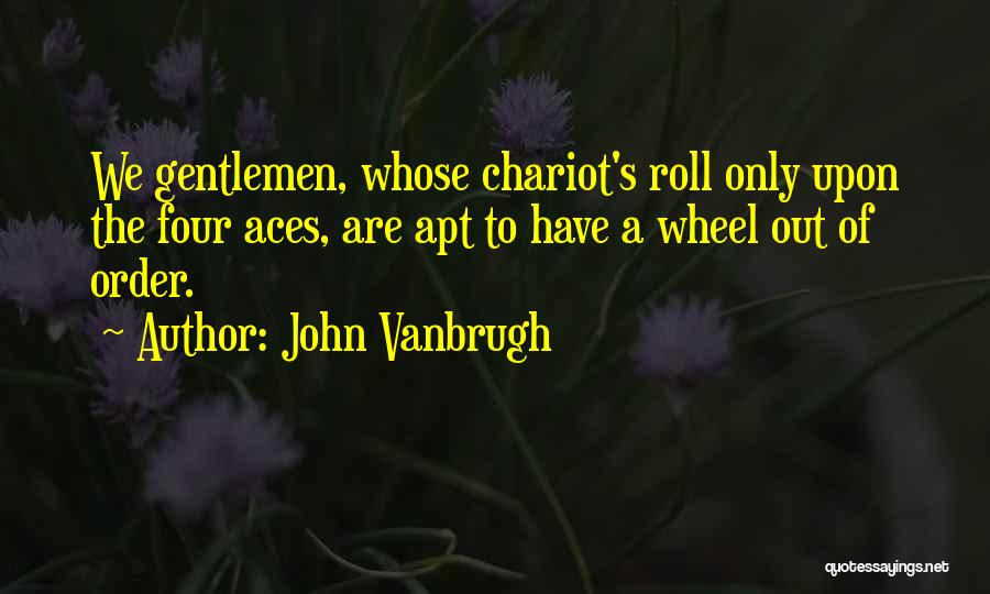 John Vanbrugh Quotes: We Gentlemen, Whose Chariot's Roll Only Upon The Four Aces, Are Apt To Have A Wheel Out Of Order.