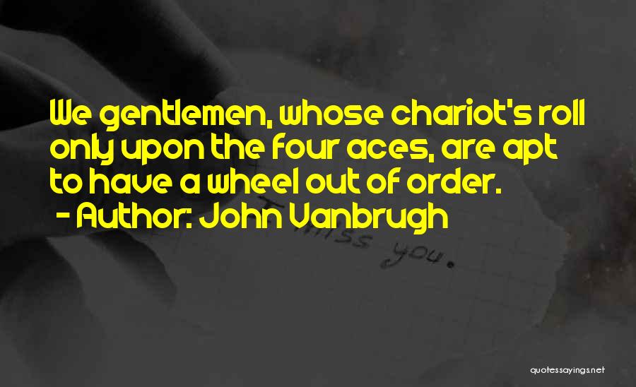 John Vanbrugh Quotes: We Gentlemen, Whose Chariot's Roll Only Upon The Four Aces, Are Apt To Have A Wheel Out Of Order.