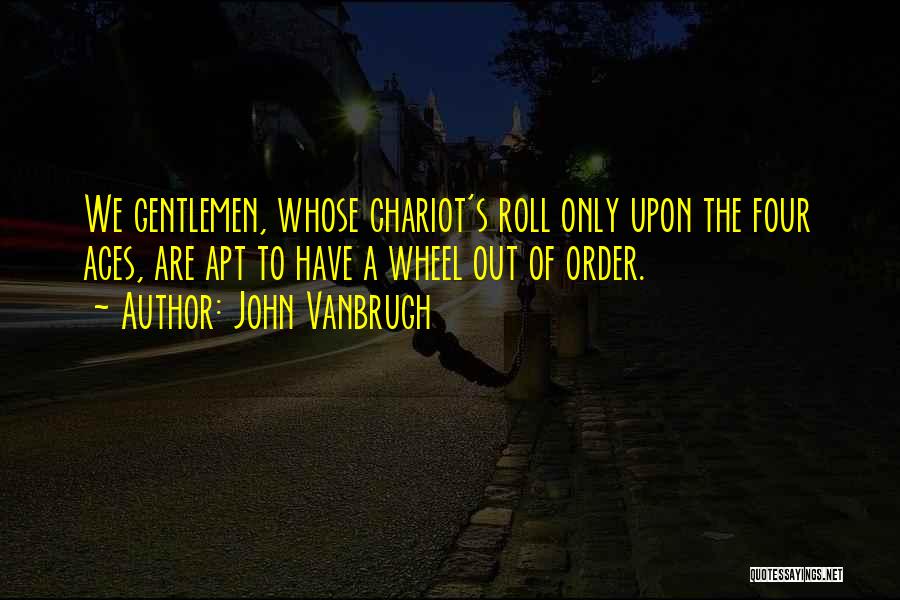 John Vanbrugh Quotes: We Gentlemen, Whose Chariot's Roll Only Upon The Four Aces, Are Apt To Have A Wheel Out Of Order.