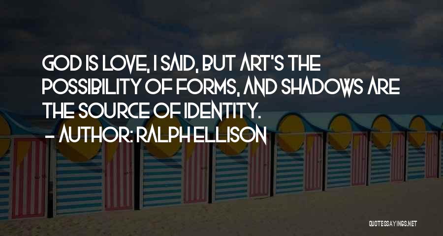 Ralph Ellison Quotes: God Is Love, I Said, But Art's The Possibility Of Forms, And Shadows Are The Source Of Identity.