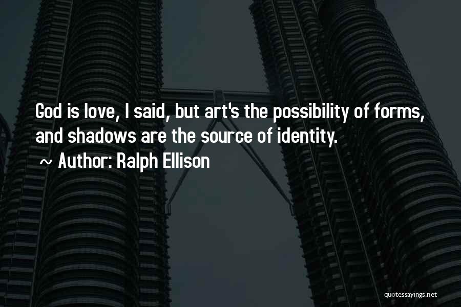 Ralph Ellison Quotes: God Is Love, I Said, But Art's The Possibility Of Forms, And Shadows Are The Source Of Identity.