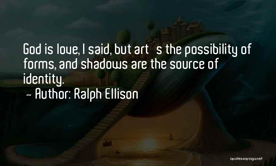 Ralph Ellison Quotes: God Is Love, I Said, But Art's The Possibility Of Forms, And Shadows Are The Source Of Identity.