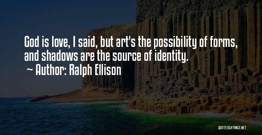 Ralph Ellison Quotes: God Is Love, I Said, But Art's The Possibility Of Forms, And Shadows Are The Source Of Identity.