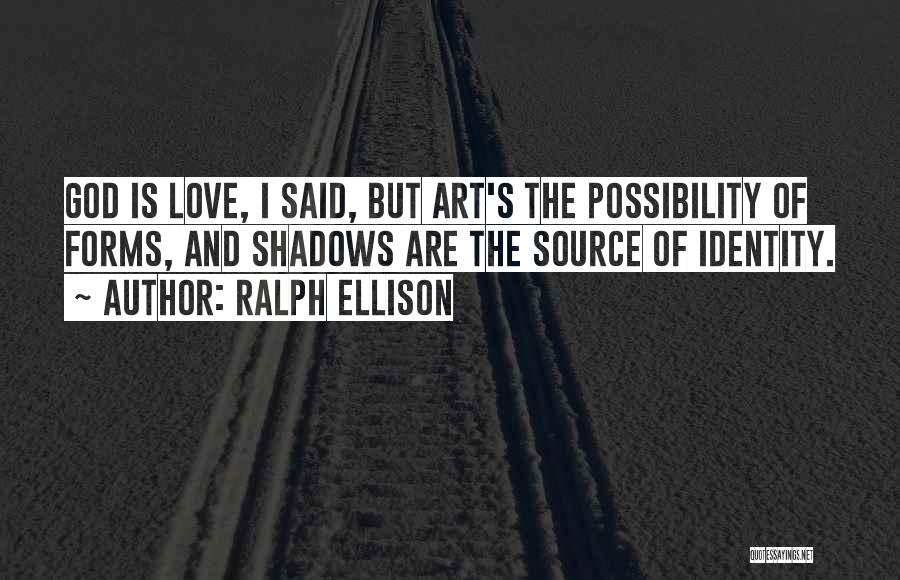 Ralph Ellison Quotes: God Is Love, I Said, But Art's The Possibility Of Forms, And Shadows Are The Source Of Identity.