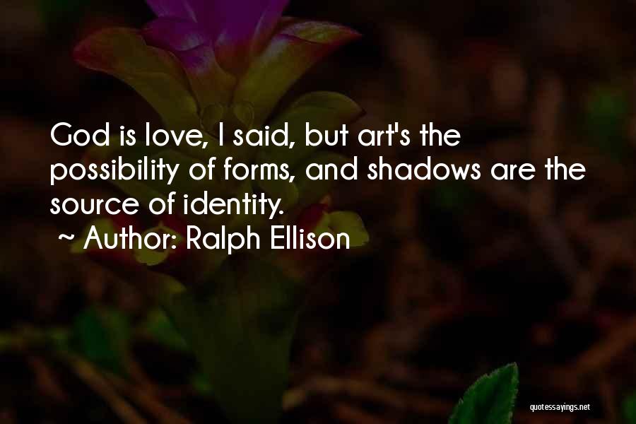 Ralph Ellison Quotes: God Is Love, I Said, But Art's The Possibility Of Forms, And Shadows Are The Source Of Identity.