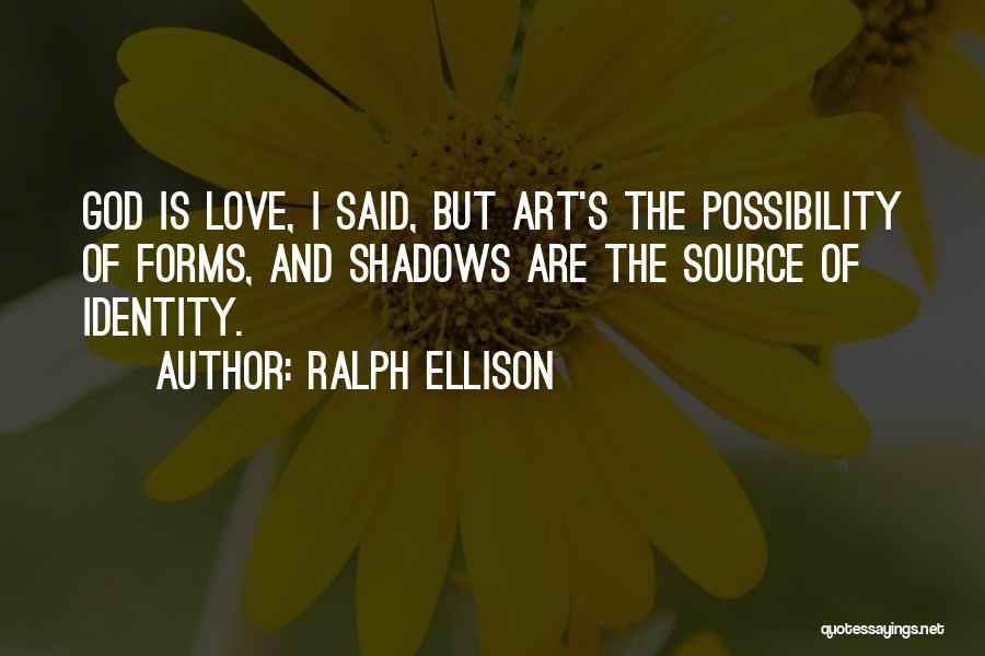 Ralph Ellison Quotes: God Is Love, I Said, But Art's The Possibility Of Forms, And Shadows Are The Source Of Identity.