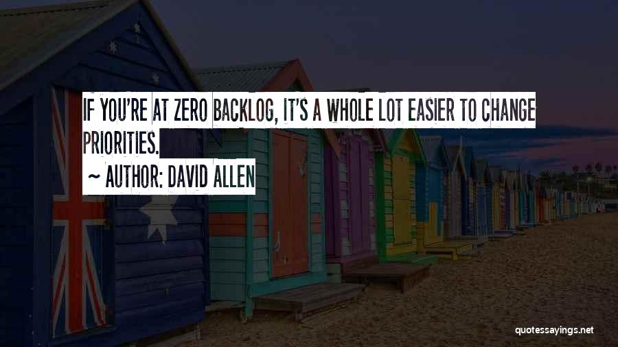 David Allen Quotes: If You're At Zero Backlog, It's A Whole Lot Easier To Change Priorities.