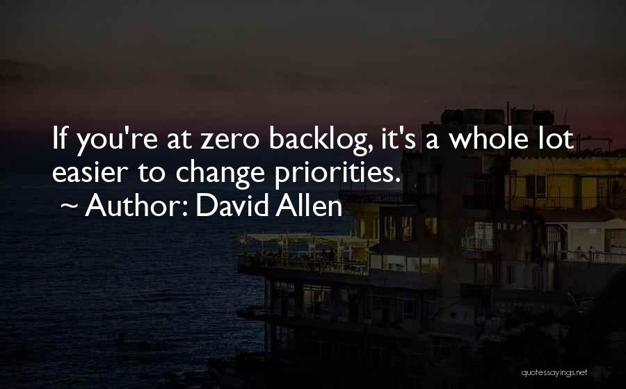 David Allen Quotes: If You're At Zero Backlog, It's A Whole Lot Easier To Change Priorities.