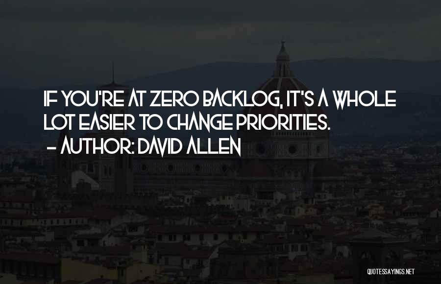 David Allen Quotes: If You're At Zero Backlog, It's A Whole Lot Easier To Change Priorities.