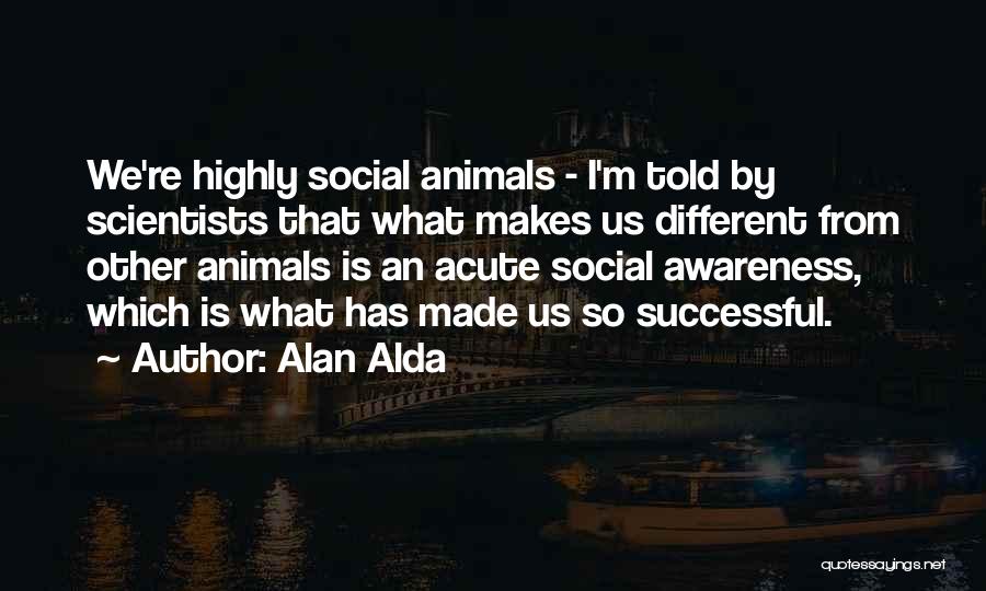 Alan Alda Quotes: We're Highly Social Animals - I'm Told By Scientists That What Makes Us Different From Other Animals Is An Acute