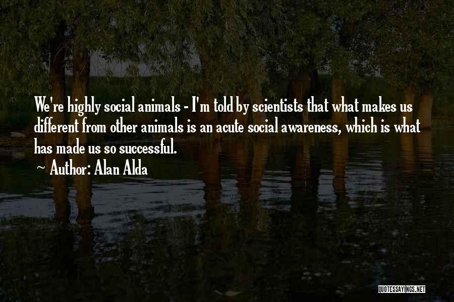 Alan Alda Quotes: We're Highly Social Animals - I'm Told By Scientists That What Makes Us Different From Other Animals Is An Acute