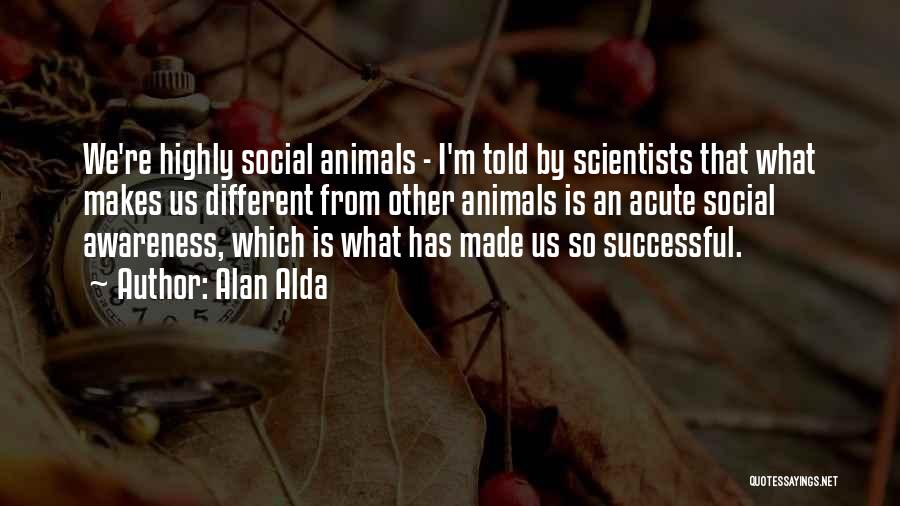 Alan Alda Quotes: We're Highly Social Animals - I'm Told By Scientists That What Makes Us Different From Other Animals Is An Acute