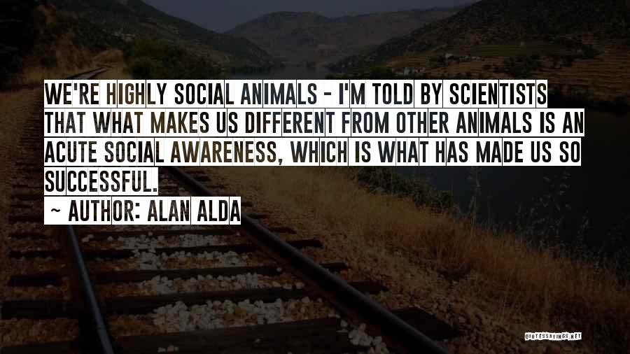 Alan Alda Quotes: We're Highly Social Animals - I'm Told By Scientists That What Makes Us Different From Other Animals Is An Acute