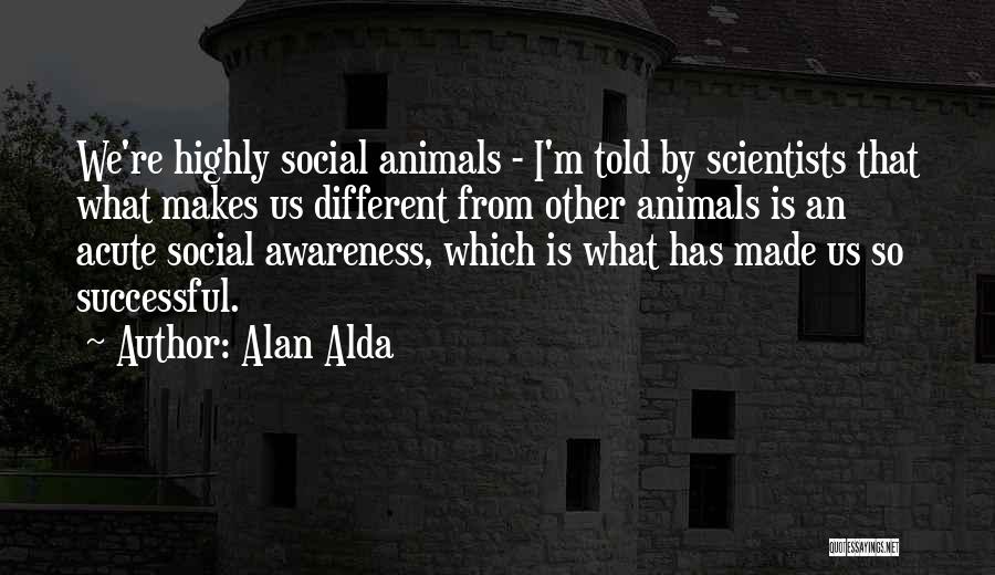 Alan Alda Quotes: We're Highly Social Animals - I'm Told By Scientists That What Makes Us Different From Other Animals Is An Acute