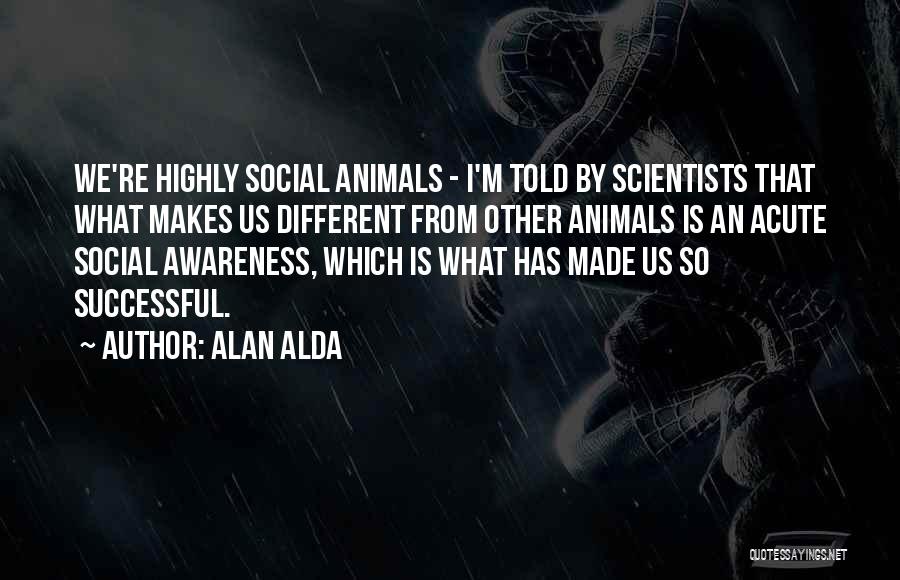 Alan Alda Quotes: We're Highly Social Animals - I'm Told By Scientists That What Makes Us Different From Other Animals Is An Acute