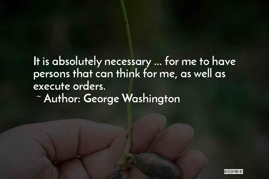 George Washington Quotes: It Is Absolutely Necessary ... For Me To Have Persons That Can Think For Me, As Well As Execute Orders.