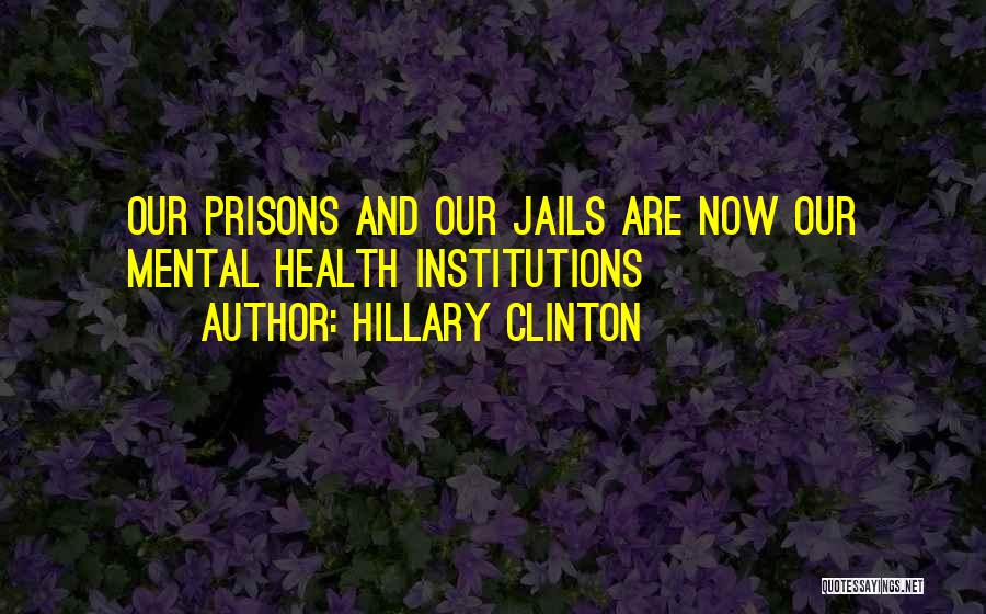 Hillary Clinton Quotes: Our Prisons And Our Jails Are Now Our Mental Health Institutions