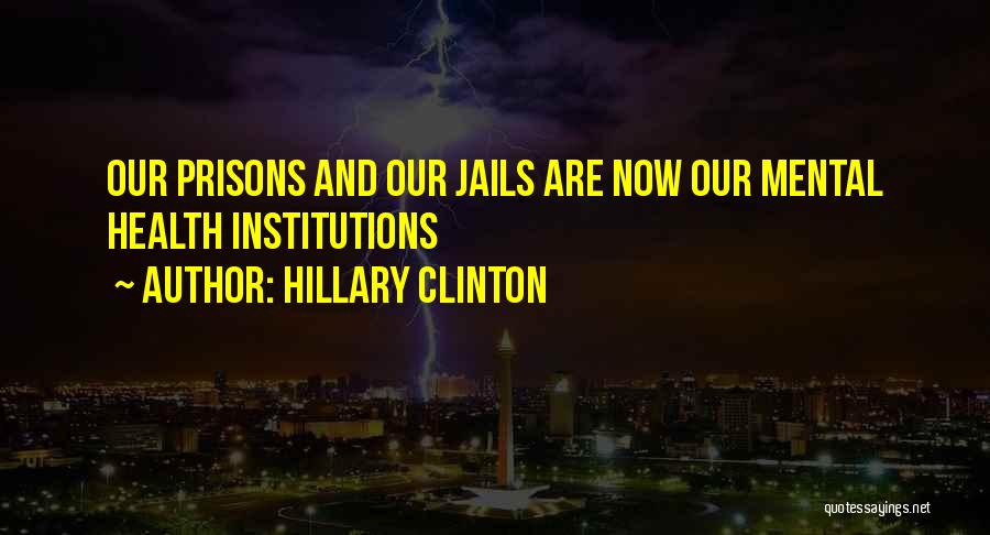 Hillary Clinton Quotes: Our Prisons And Our Jails Are Now Our Mental Health Institutions