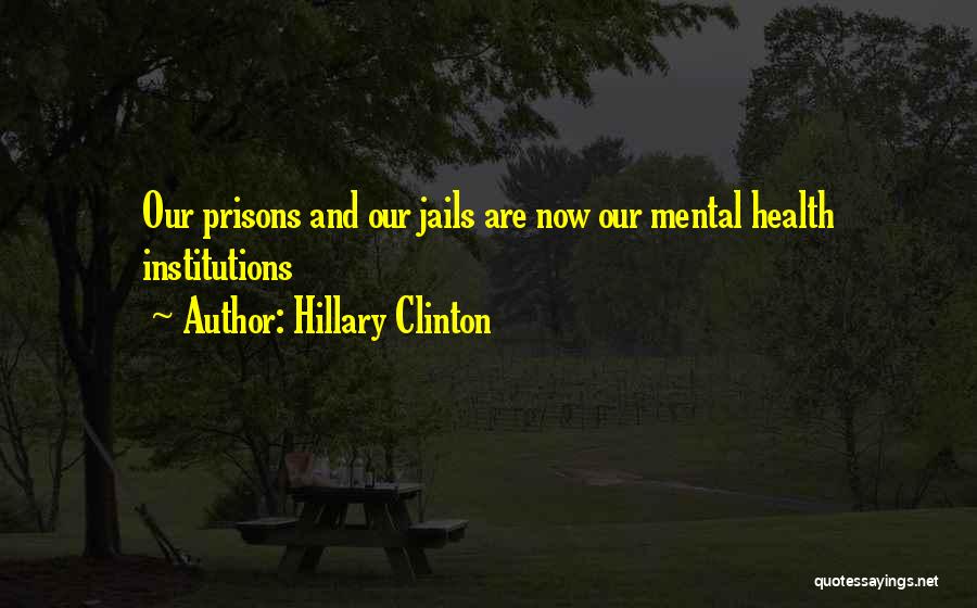 Hillary Clinton Quotes: Our Prisons And Our Jails Are Now Our Mental Health Institutions