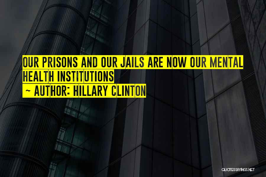 Hillary Clinton Quotes: Our Prisons And Our Jails Are Now Our Mental Health Institutions