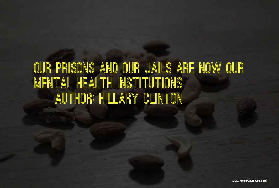 Hillary Clinton Quotes: Our Prisons And Our Jails Are Now Our Mental Health Institutions