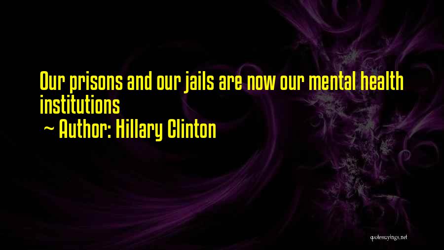 Hillary Clinton Quotes: Our Prisons And Our Jails Are Now Our Mental Health Institutions