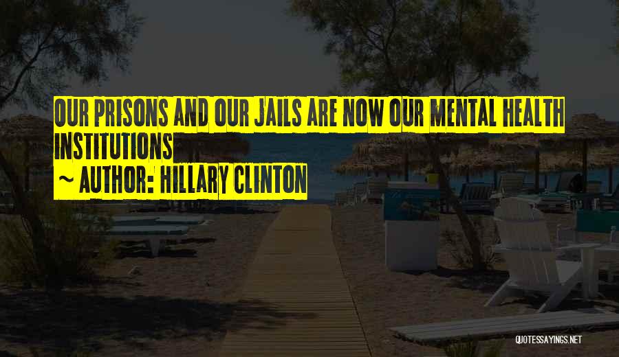 Hillary Clinton Quotes: Our Prisons And Our Jails Are Now Our Mental Health Institutions