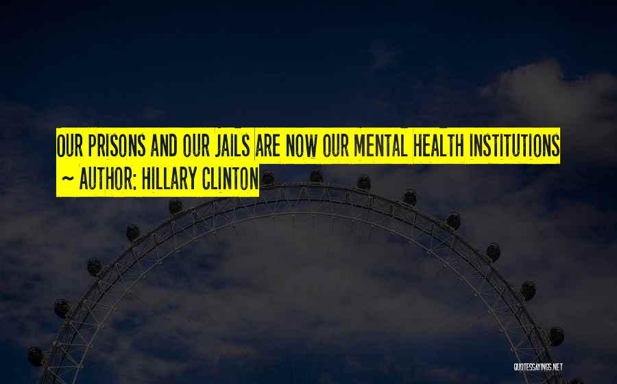 Hillary Clinton Quotes: Our Prisons And Our Jails Are Now Our Mental Health Institutions