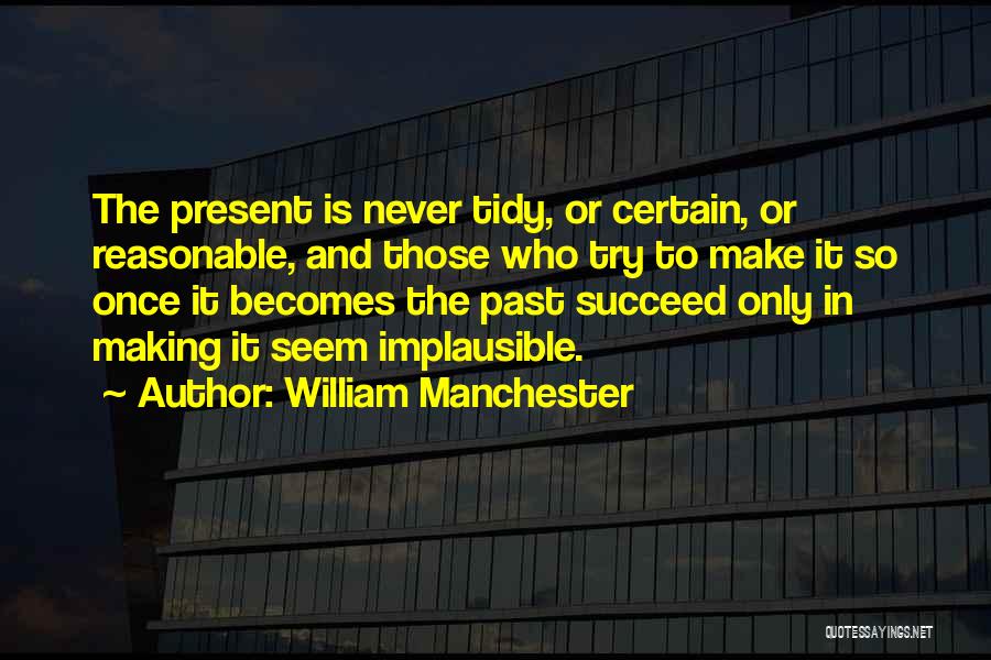 William Manchester Quotes: The Present Is Never Tidy, Or Certain, Or Reasonable, And Those Who Try To Make It So Once It Becomes