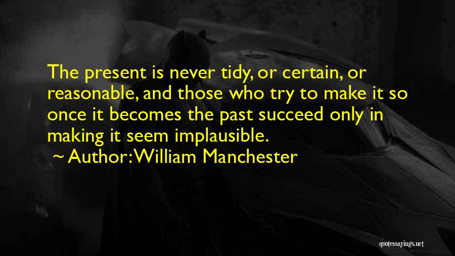 William Manchester Quotes: The Present Is Never Tidy, Or Certain, Or Reasonable, And Those Who Try To Make It So Once It Becomes