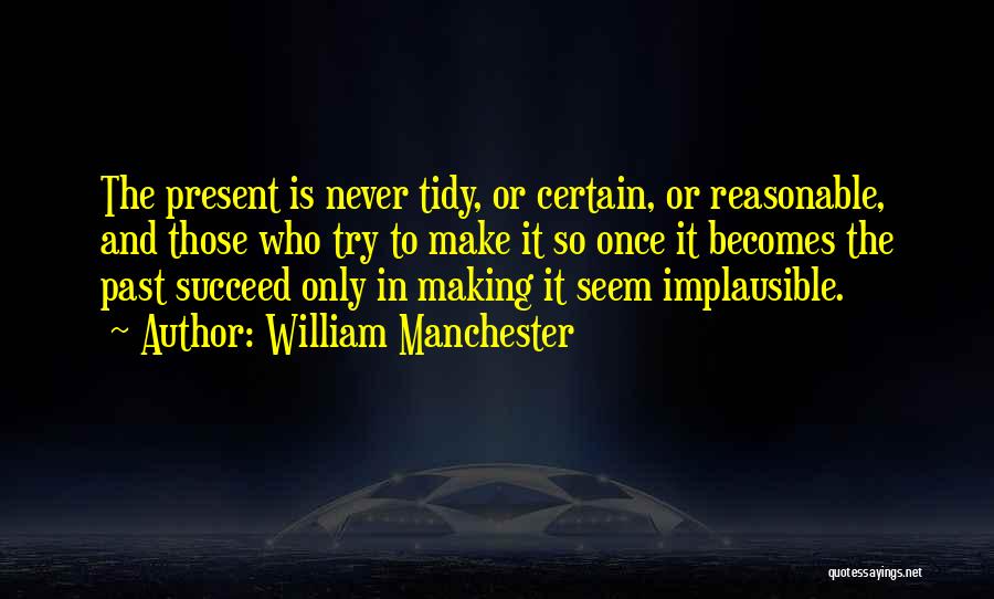 William Manchester Quotes: The Present Is Never Tidy, Or Certain, Or Reasonable, And Those Who Try To Make It So Once It Becomes