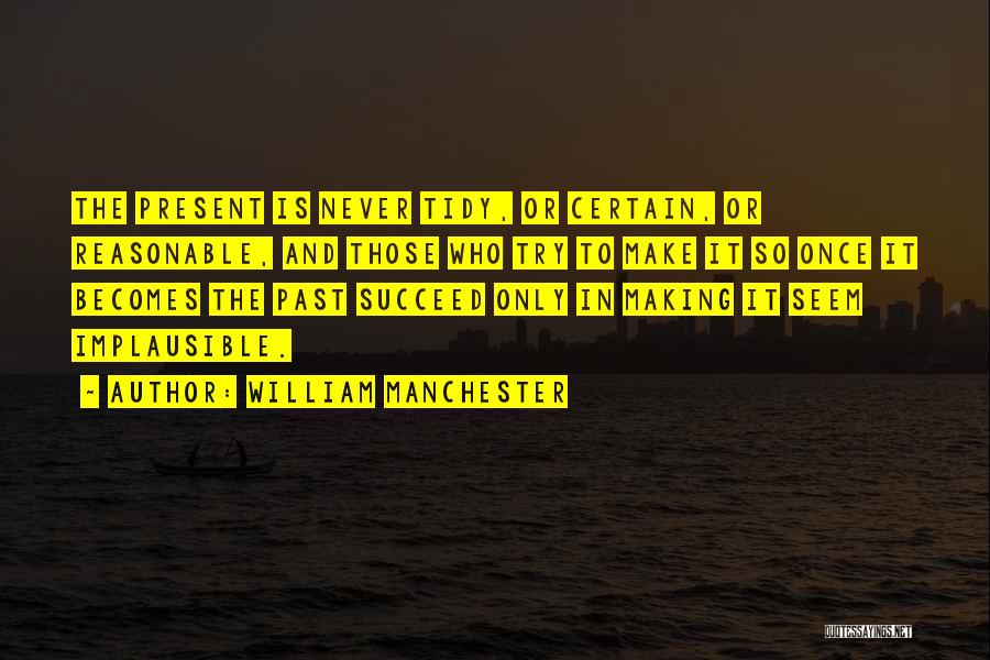 William Manchester Quotes: The Present Is Never Tidy, Or Certain, Or Reasonable, And Those Who Try To Make It So Once It Becomes