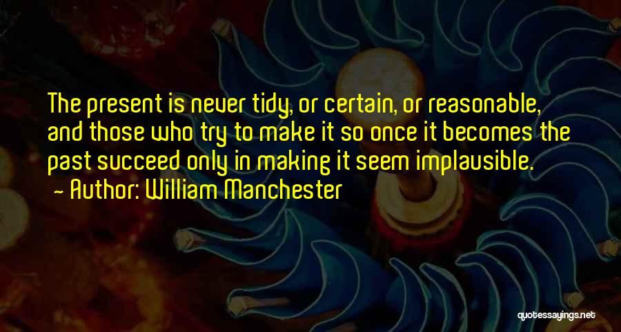 William Manchester Quotes: The Present Is Never Tidy, Or Certain, Or Reasonable, And Those Who Try To Make It So Once It Becomes