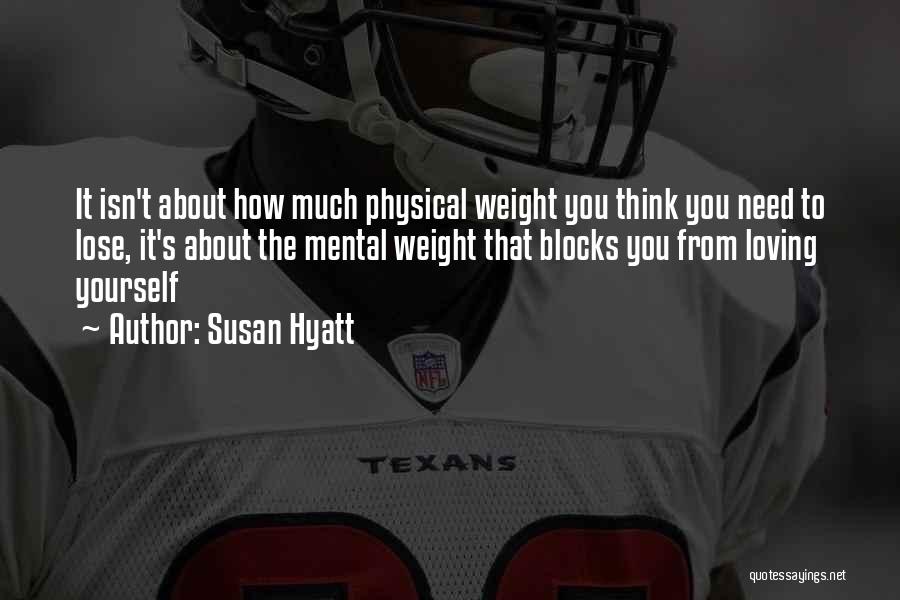 Susan Hyatt Quotes: It Isn't About How Much Physical Weight You Think You Need To Lose, It's About The Mental Weight That Blocks