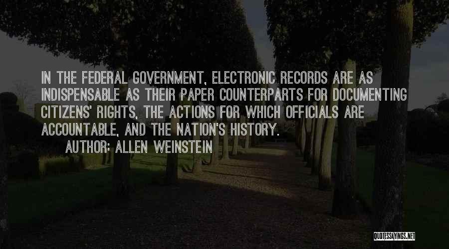 Allen Weinstein Quotes: In The Federal Government, Electronic Records Are As Indispensable As Their Paper Counterparts For Documenting Citizens' Rights, The Actions For