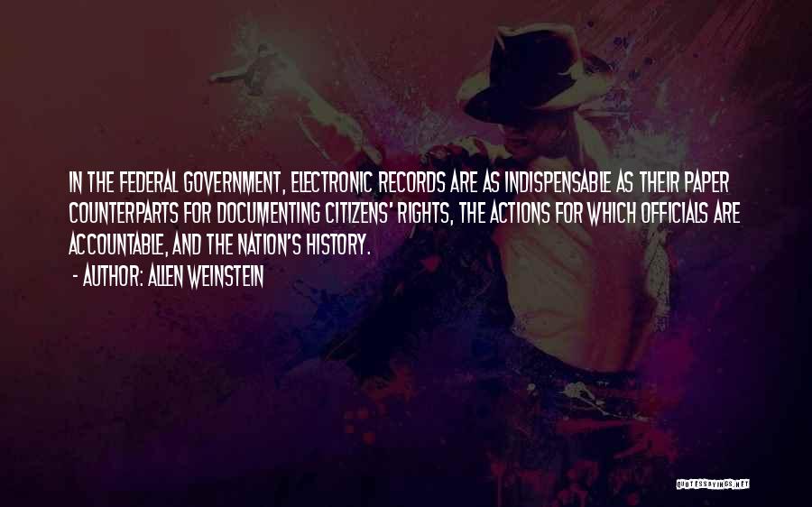 Allen Weinstein Quotes: In The Federal Government, Electronic Records Are As Indispensable As Their Paper Counterparts For Documenting Citizens' Rights, The Actions For