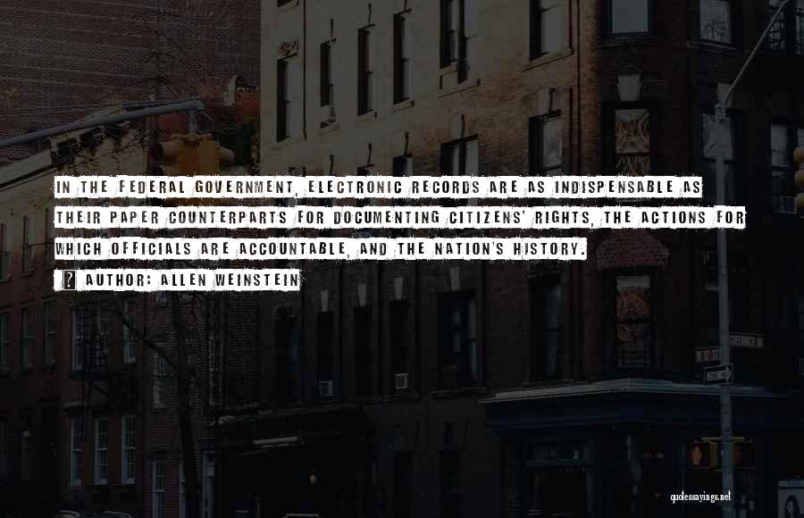 Allen Weinstein Quotes: In The Federal Government, Electronic Records Are As Indispensable As Their Paper Counterparts For Documenting Citizens' Rights, The Actions For