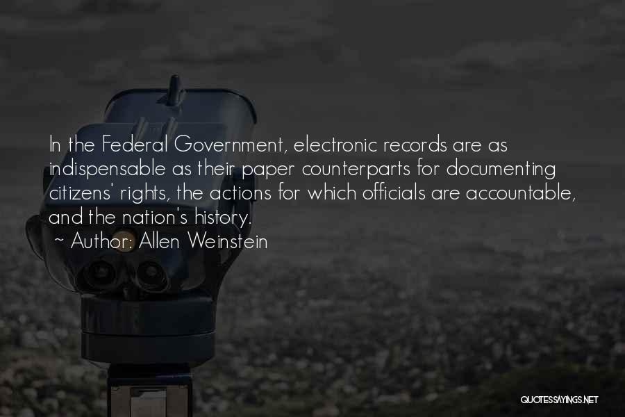 Allen Weinstein Quotes: In The Federal Government, Electronic Records Are As Indispensable As Their Paper Counterparts For Documenting Citizens' Rights, The Actions For