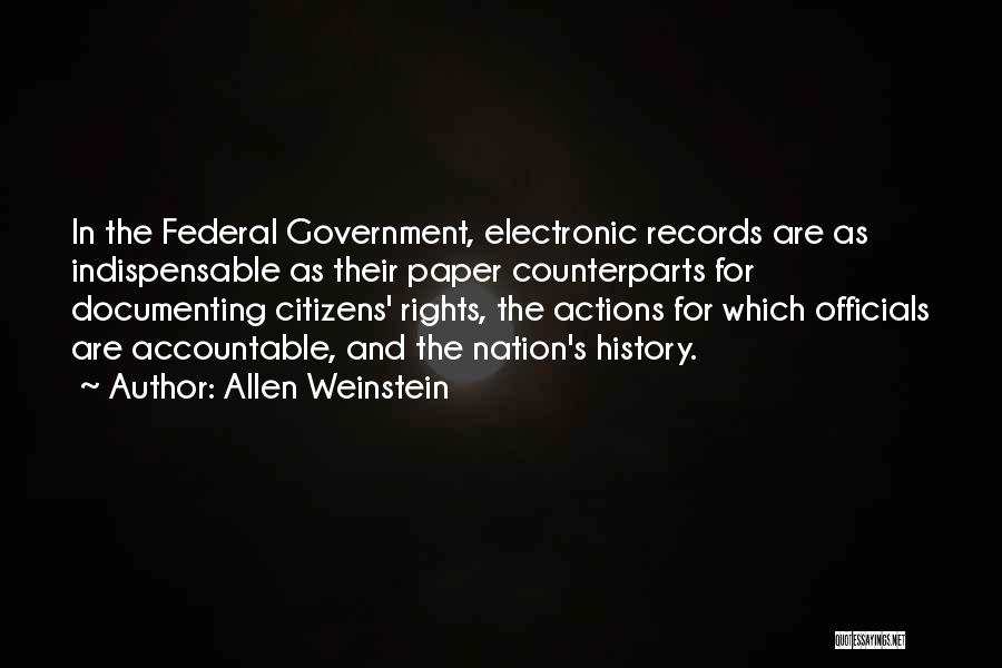 Allen Weinstein Quotes: In The Federal Government, Electronic Records Are As Indispensable As Their Paper Counterparts For Documenting Citizens' Rights, The Actions For
