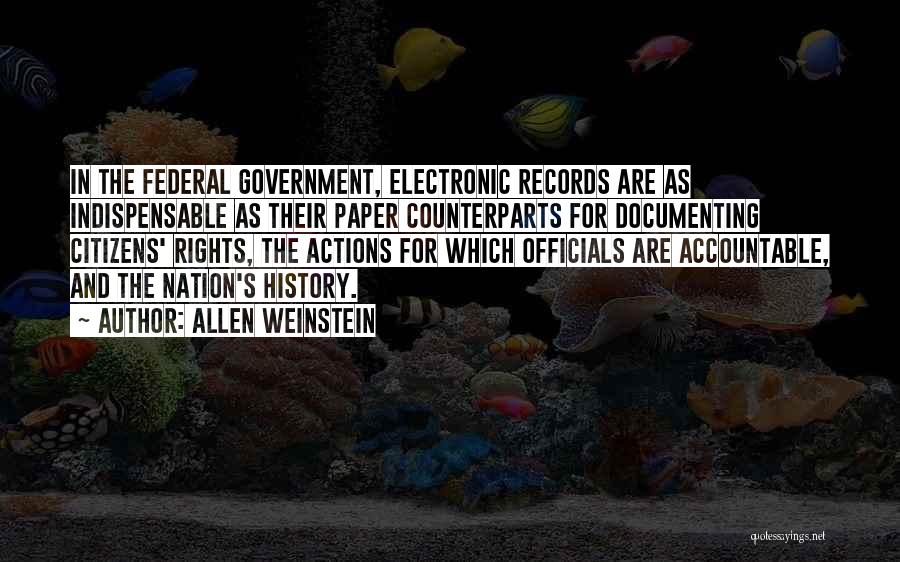 Allen Weinstein Quotes: In The Federal Government, Electronic Records Are As Indispensable As Their Paper Counterparts For Documenting Citizens' Rights, The Actions For