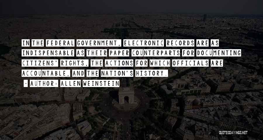 Allen Weinstein Quotes: In The Federal Government, Electronic Records Are As Indispensable As Their Paper Counterparts For Documenting Citizens' Rights, The Actions For