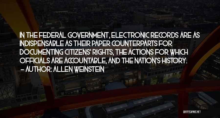 Allen Weinstein Quotes: In The Federal Government, Electronic Records Are As Indispensable As Their Paper Counterparts For Documenting Citizens' Rights, The Actions For